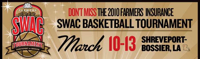DON'T MISS THE 2010 FARMERS INSURANCE SWAC BASKETBALL TOURNAMENT ON MARCH 10 - 13 IN SHREVEPORT-BOSSIER, LOUISIANA.